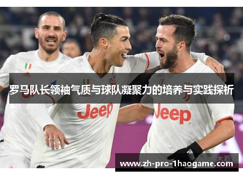 罗马队长领袖气质与球队凝聚力的培养与实践探析