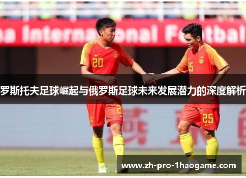 罗斯托夫足球崛起与俄罗斯足球未来发展潜力的深度解析