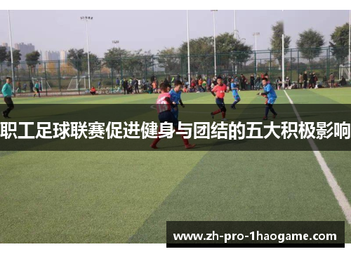 职工足球联赛促进健身与团结的五大积极影响