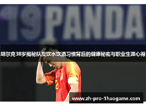 胡尔克38岁揭秘队友饮水饮酒习惯背后的健康秘密与职业生涯心得