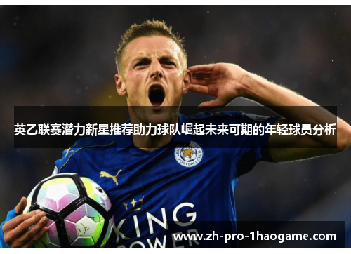英乙联赛潜力新星推荐助力球队崛起未来可期的年轻球员分析