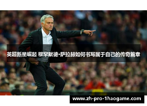 英超新星崛起 穆罕默德·萨拉赫如何书写属于自己的传奇篇章