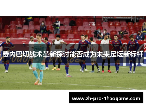 费内巴切战术革新探讨能否成为未来足坛新标杆