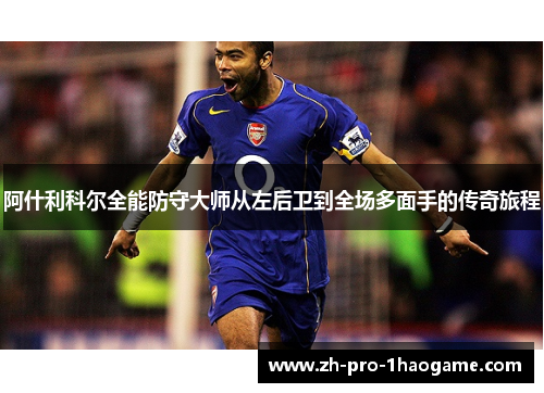 阿什利科尔全能防守大师从左后卫到全场多面手的传奇旅程
