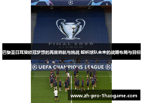 巴黎圣日耳曼欧冠梦想的再度启航与挑战 解析球队未来的战略布局与目标