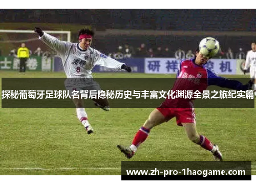探秘葡萄牙足球队名背后隐秘历史与丰富文化渊源全景之旅纪实篇