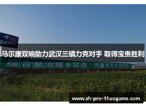 马尔康双响助力武汉三镇力克对手 取得宝贵胜利