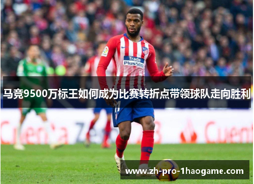 马竞9500万标王如何成为比赛转折点带领球队走向胜利