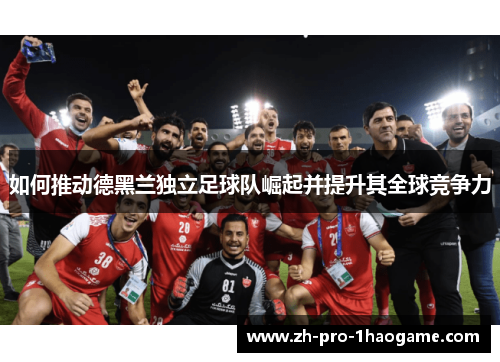 如何推动德黑兰独立足球队崛起并提升其全球竞争力