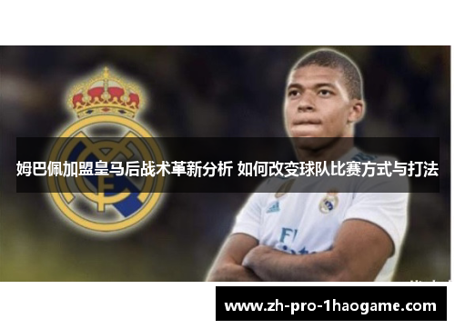 姆巴佩加盟皇马后战术革新分析 如何改变球队比赛方式与打法