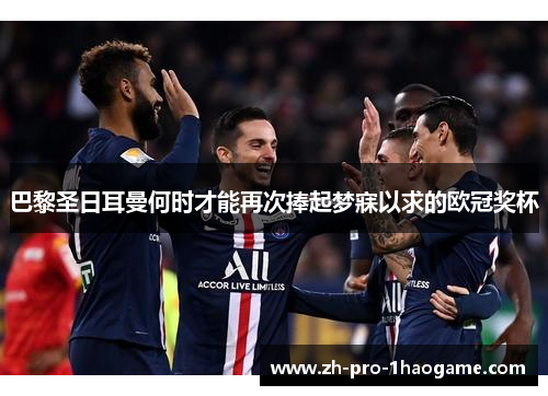 巴黎圣日耳曼何时才能再次捧起梦寐以求的欧冠奖杯