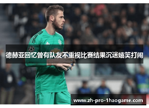 德赫亚回忆曾有队友不重视比赛结果沉迷嬉笑打闹