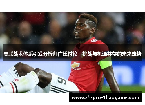 曼联战术体系引发分析师广泛讨论：挑战与机遇并存的未来走势