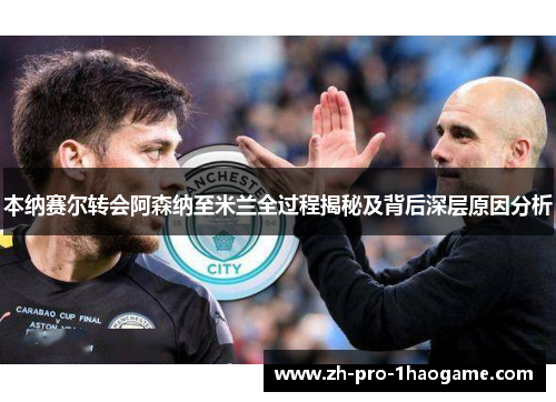 本纳赛尔转会阿森纳至米兰全过程揭秘及背后深层原因分析