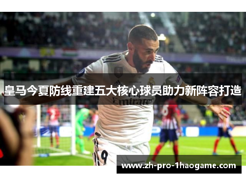 皇马今夏防线重建五大核心球员助力新阵容打造