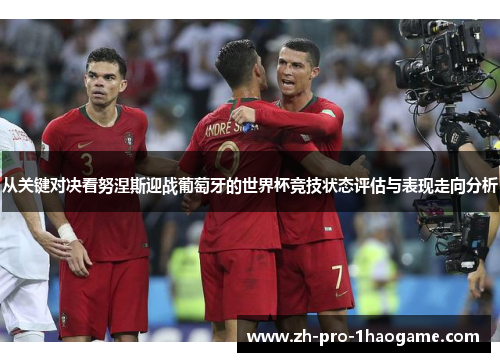 从关键对决看努涅斯迎战葡萄牙的世界杯竞技状态评估与表现走向分析