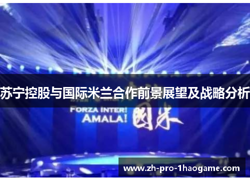苏宁控股与国际米兰合作前景展望及战略分析