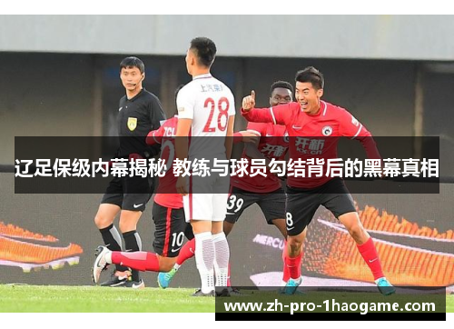 辽足保级内幕揭秘 教练与球员勾结背后的黑幕真相