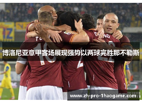 博洛尼亚意甲客场展现强势以两球完胜那不勒斯