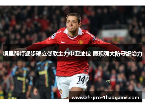 德里赫特逐步确立曼联主力中卫地位 展现强大防守统治力