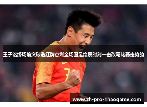 王子铭终场前突破造红牌点燃全场国足绝境时刻一击改写比赛走势的