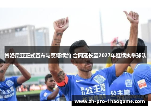 博洛尼亚正式宣布与莫塔续约 合同延长至2027年继续执掌球队