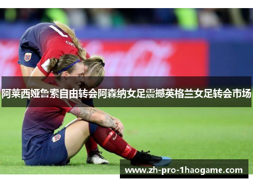 阿莱西娅鲁索自由转会阿森纳女足震撼英格兰女足转会市场 阿莱西娅鲁索自由转会阿森纳女足震撼英格兰女足转会市场